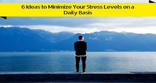 6 Ideas to Minimize Your Stress Levels on a Daily Basis