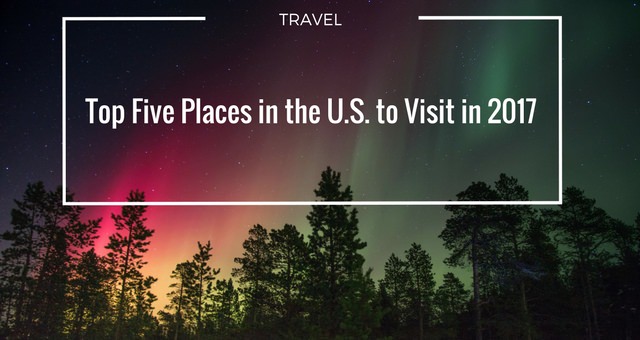 Top Five Places in the U.S. to Visit in 2017