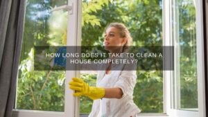 How Long does it take to Clean a House Completely