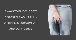 Ways To Find The Best Disposable Adult Pull-Up Diapers For Comfort And Confidence
